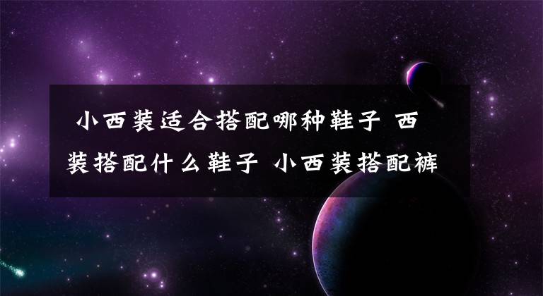  小西装适合搭配哪种鞋子 西装搭配什么鞋子 小西装搭配裤子和鞋子