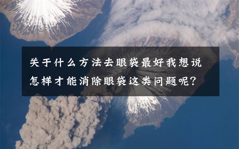 关于什么方法去眼袋最好我想说怎样才能消除眼袋这类问题呢？