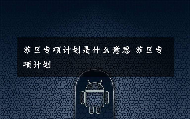 苏区专项计划是什么意思 苏区专项计划文章配图