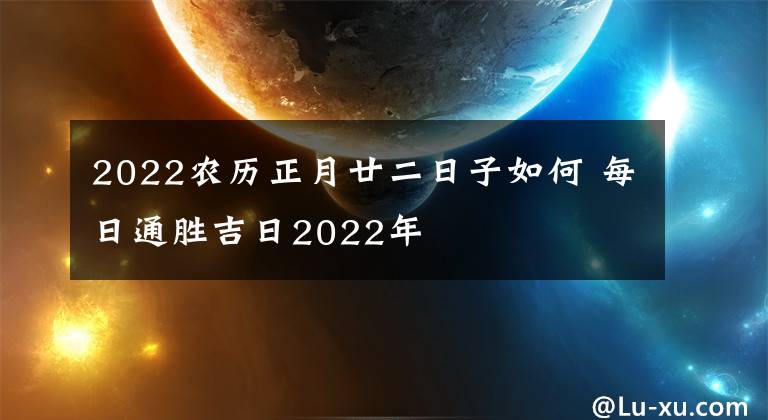 2022农历正月廿二日子如何 每日通胜吉日2022年