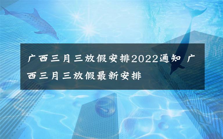 广西三月三放假安排2022通知 广西三月三放假最新安排
