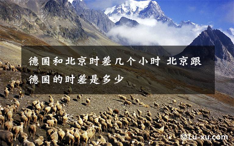 德国和北京时差几个小时 北京跟德国的时差是多少文章配图