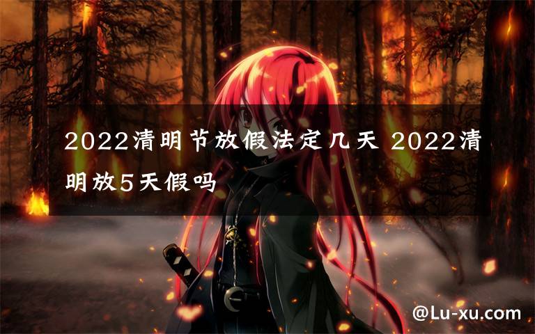 2022清明节放假法定几天 2022清明放5天假吗