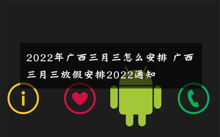 2022年广西三月三怎么安排 广西三月三放假安排2022通知