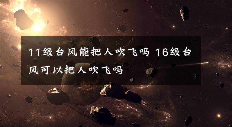 11级台风能把人吹飞吗 16级台风可以把人吹飞吗文章配图