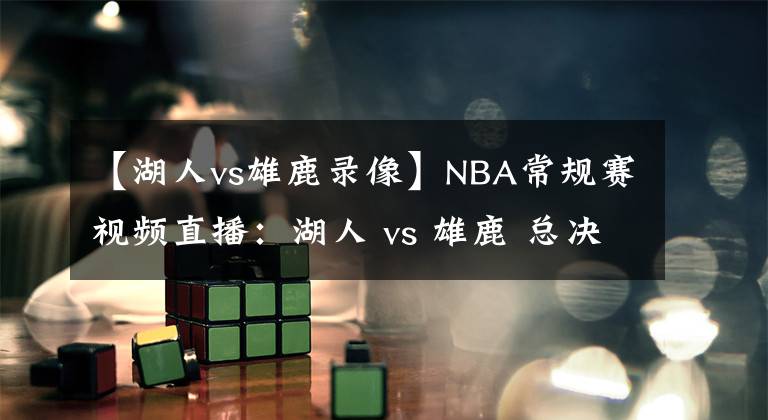 【湖人vs雄鹿录像】NBA常规赛视频直播：湖人 vs 雄鹿 总决赛提前上演？