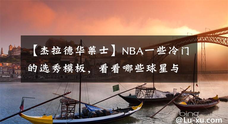 【杰拉德华莱士】NBA一些冷门的选秀模板，看看哪些球星与当初模板风马牛不相及