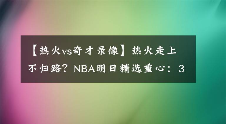 【热火vs奇才录像】热火走上不归路？NBA明日精选重心：307热火VS奇才