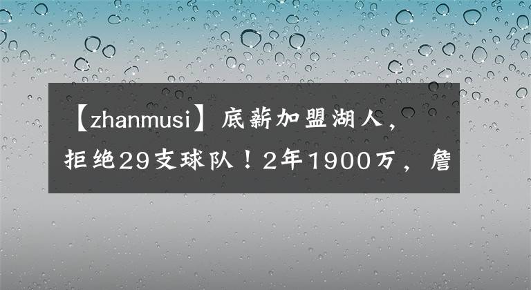 【zhanmusi】底薪加盟湖人，拒绝29支球队！2年1900万，詹姆斯帮你重回巅峰