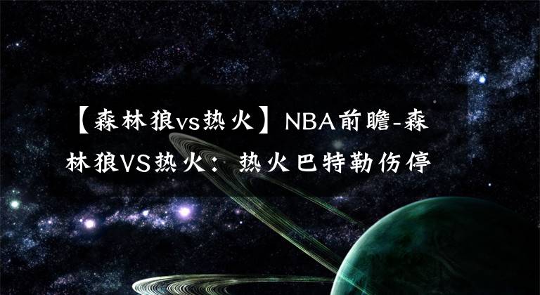 【森林狼vs热火】NBA前瞻-森林狼VS热火：热火巴特勒伤停，主场恐难敌森林狼