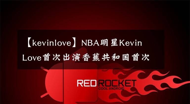 【kevinlove】NBA明星Kevin Love首次出演香蕉共和国首次亮相设计师