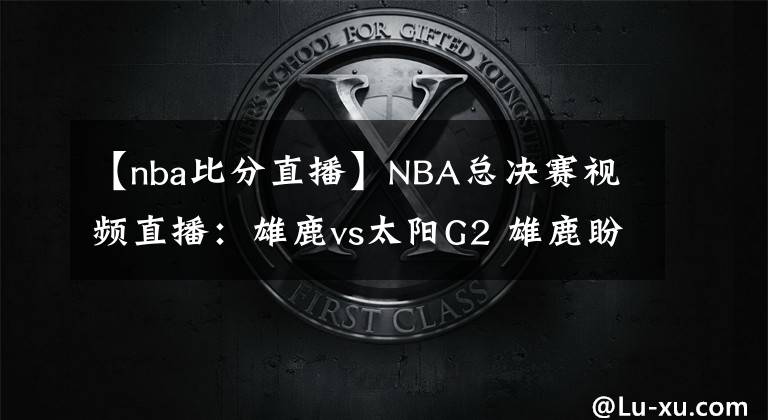 【nba比分直播】NBA总决赛视频直播：雄鹿vs太阳G2 雄鹿盼扳平比分，太阳能否再下一城？