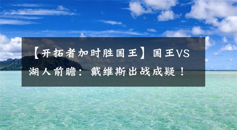 【开拓者加时胜国王】国王VS湖人前瞻：戴维斯出战成疑！湖人能否击退国王取得连胜？