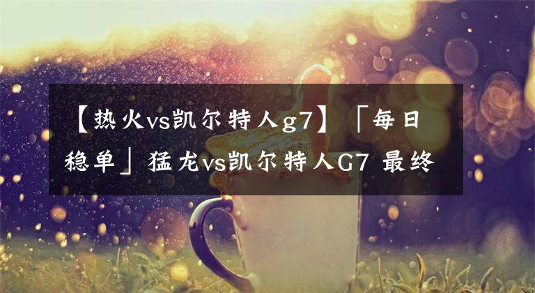 【热火vs凯尔特人g7】「每日稳单」猛龙vs凯尔特人G7 最终之战 究竟谁能晋级呢