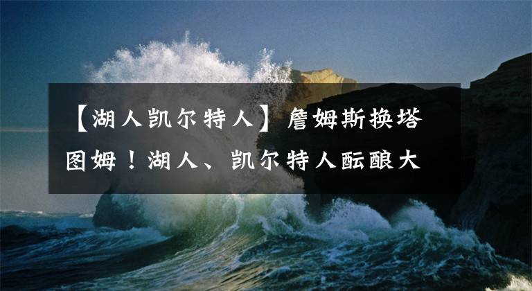 【湖人凯尔特人】詹姆斯换塔图姆！湖人、凯尔特人酝酿大交易，浓眉沦为筹码？