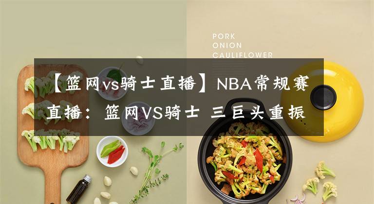 【篮网vs骑士直播】NBA常规赛直播：篮网VS骑士 三巨头重振旗鼓 欲率队强势复仇骑士