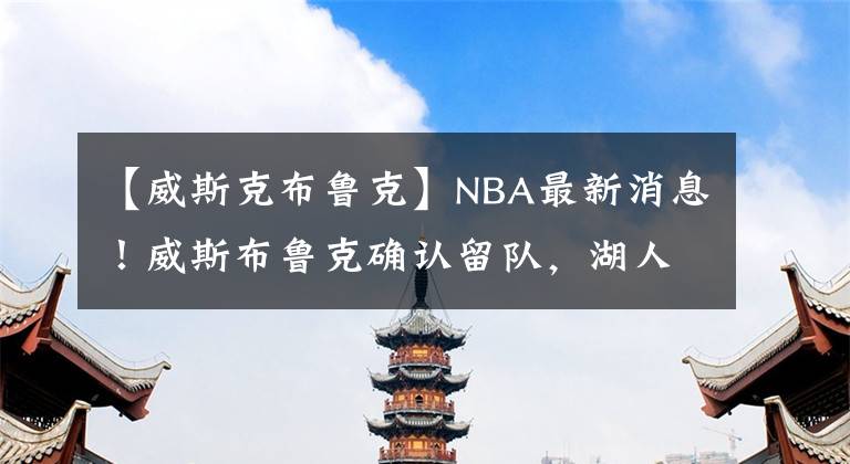 【威斯克布鲁克】NBA最新消息！威斯布鲁克确认留队，湖人三巨头再战一年！