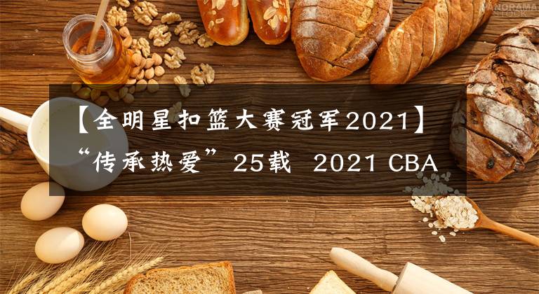 【全明星扣篮大赛冠军2021】“传承热爱”25载  2021 CBA全明星周末荣耀绽放