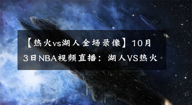 【热火vs湖人全场录像】10月3日NBA视频直播：湖人VS热火G2！热火不能输的战役！