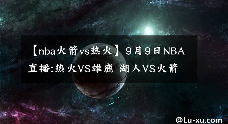 【nba火箭vs热火】9月9日NBA直播:热火VS雄鹿 湖人VS火箭