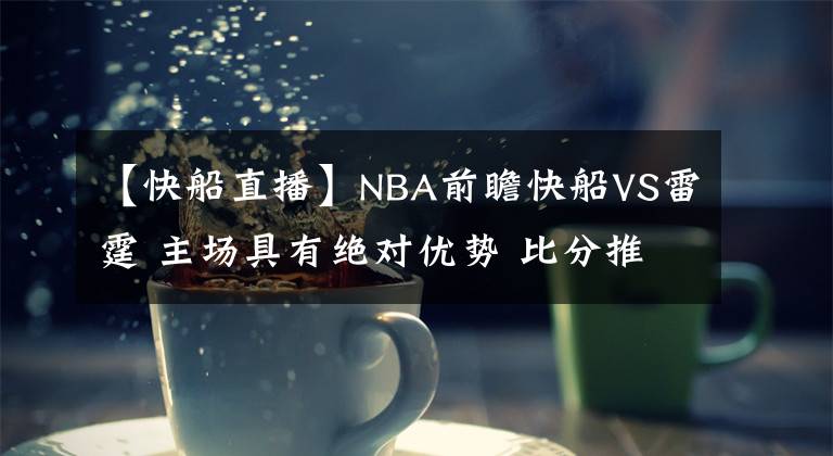 【快船直播】NBA前瞻快船VS雷霆 主场具有绝对优势 比分推荐回放直播