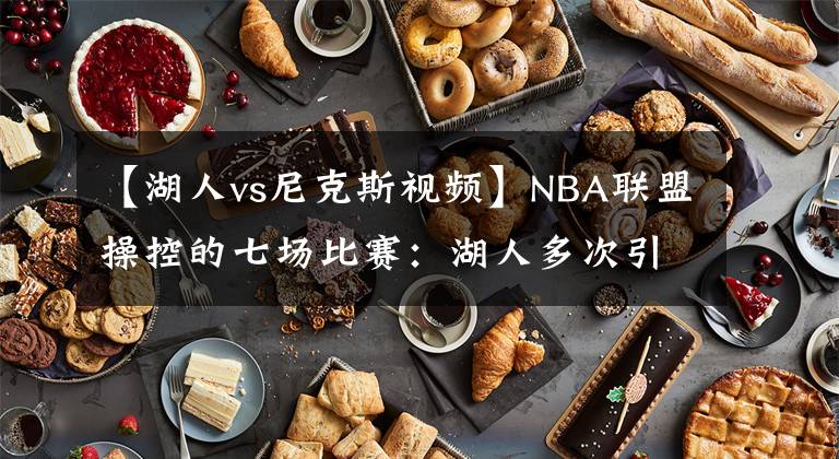 【湖人vs尼克斯视频】NBA联盟操控的七场比赛：湖人多次引争议，骑士本该两次被横扫！