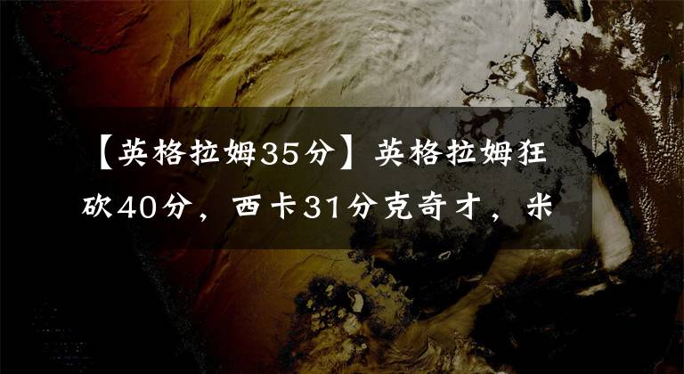 【英格拉姆35分】英格拉姆狂砍40分，西卡31分克奇才，米切尔35分胳膊6帽险胜骑士