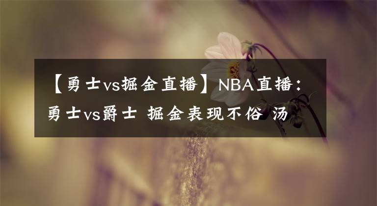 【勇士vs掘金直播】NBA直播：勇士vs爵士 掘金表现不俗 汤普森缺阵库里带队应战