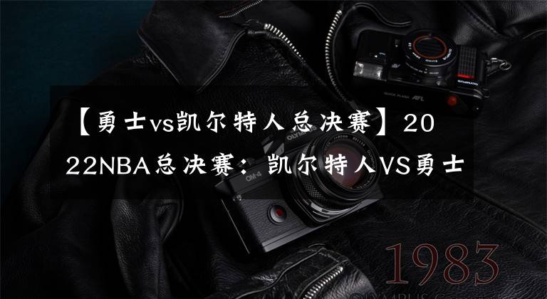 【勇士vs凯尔特人总决赛】2022NBA总决赛：凯尔特人VS勇士第六场预测 比赛在哪里直播观看？