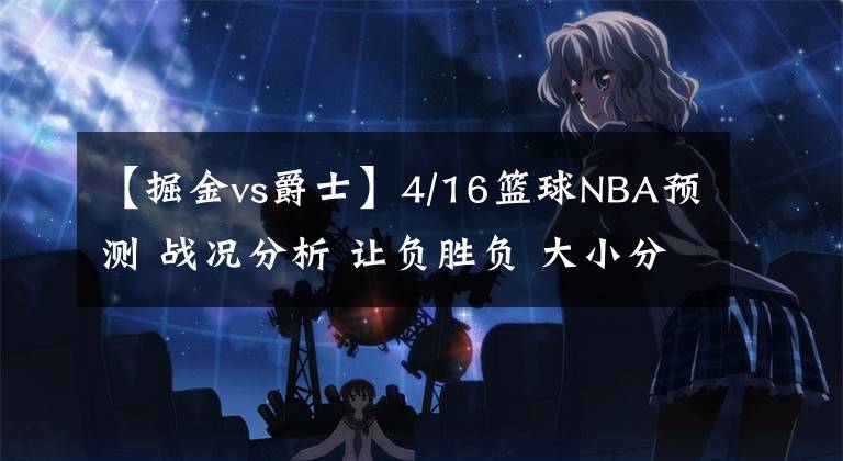 【掘金vs爵士】4/16篮球NBA预测 战况分析 让负胜负 大小分预测 灰熊 掘金VS勇士