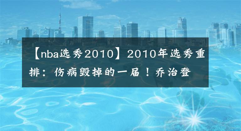 【nba选秀2010】2010年选秀重排：伤病毁掉的一届！乔治登顶状元，考辛斯该排第几