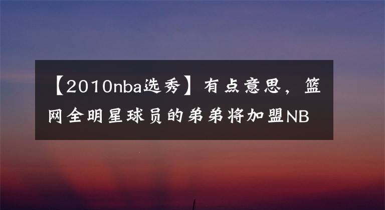 【2010nba选秀】有点意思，篮网全明星球员的弟弟将加盟NBA发展联盟球队！