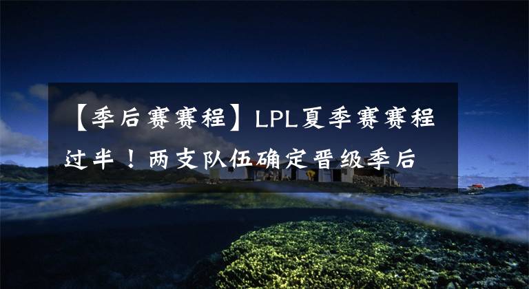 【季后赛赛程】LPL夏季赛赛程过半！两支队伍确定晋级季后赛，WE基本无缘