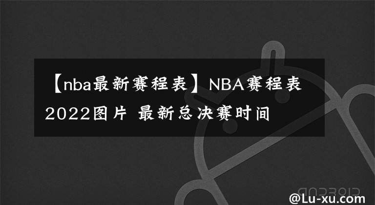 【nba最新赛程表】NBA赛程表2022图片 最新总决赛时间