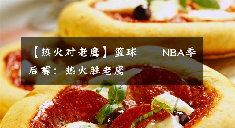 【热火对老鹰】篮球——NBA季后赛：热火胜老鹰