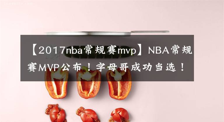 【2017nba常规赛mvp】NBA常规赛MVP公布！字母哥成功当选！颁奖典礼上他泣不成声
