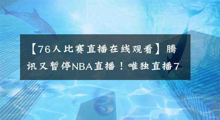 【76人比赛直播在线观看】腾讯又暂停NBA直播！唯独直播76人VS活塞，球迷：要感谢那名保安