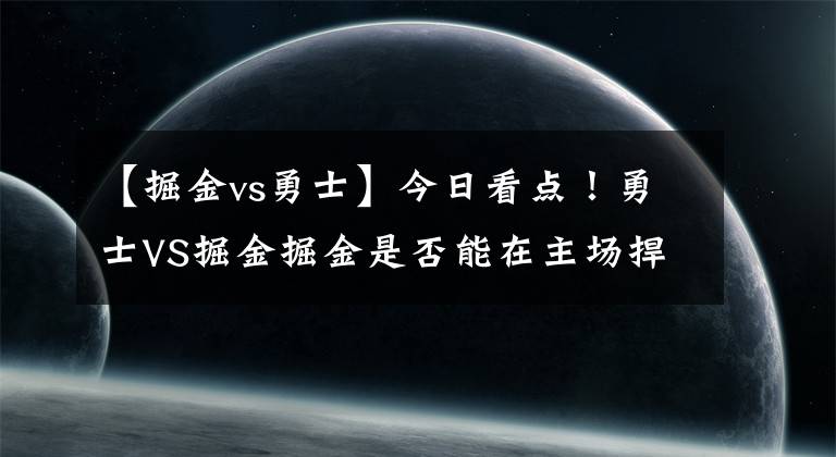 【掘金vs勇士】今日看点！勇士VS掘金掘金是否能在主场捍卫胜利！分析如下