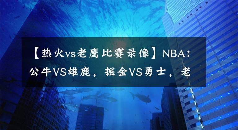 【热火vs老鹰比赛录像】NBA：公牛VS雄鹿，掘金VS勇士，老鹰VS热火，鹈鹕VS太阳