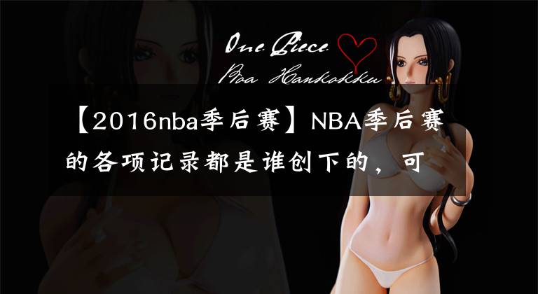 【2016nba季后赛】NBA季后赛的各项记录都是谁创下的，可以科普一下吗？