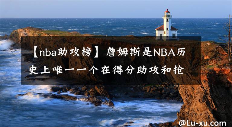 【nba助攻榜】詹姆斯是NBA历史上唯一一个在得分助攻和抢断方面排名前十的球员