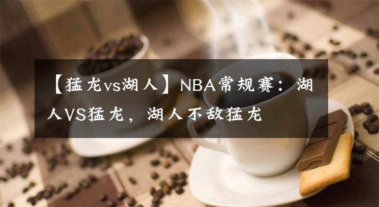 【猛龙vs湖人】NBA常规赛：湖人VS猛龙，湖人不敌猛龙