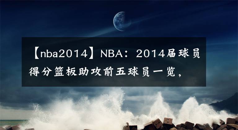 【nba2014】NBA：2014届球员得分篮板助攻前五球员一览，约基奇均是前三名