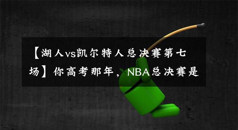 【湖人vs凯尔特人总决赛第七场】你高考那年，NBA总决赛是哪场？黄绿大战、马刺定律还是骑勇？