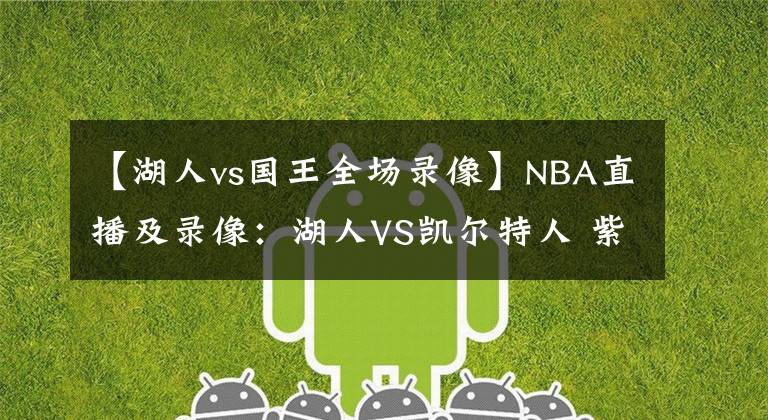 【湖人vs国王全场录像】NBA直播及录像：湖人VS凯尔特人 紫金军团再发力，绿衫军复仇心切