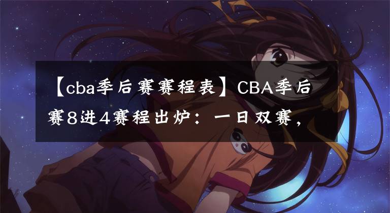 【cba季后赛赛程表】CBA季后赛8进4赛程出炉：一日双赛，4月7日开始，辽篮打响揭幕战