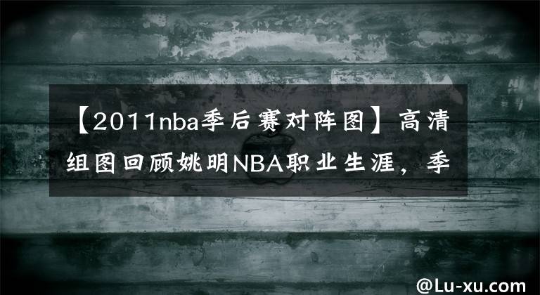 【2011nba季后赛对阵图】高清组图回顾姚明NBA职业生涯，季后赛终破魔咒，王者归来胜湖人