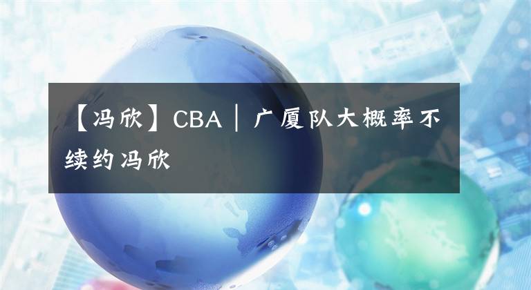 【冯欣】CBA｜广厦队大概率不续约冯欣