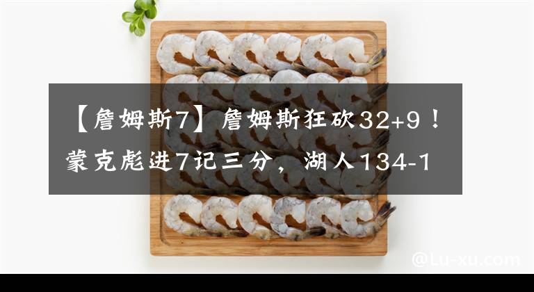 【詹姆斯7】詹姆斯狂砍32+9！蒙克彪进7记三分，湖人134-118大胜老鹰