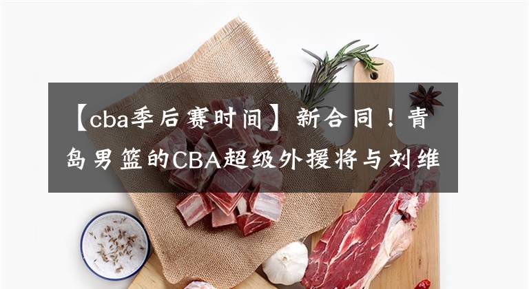 【cba季后赛时间】新合同！青岛男篮的CBA超级外援将与刘维伟联手杀入季后赛